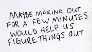 Maybe making out for a few minutes would help us figure things out.