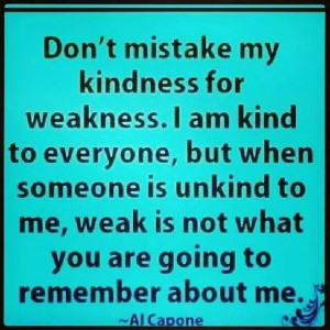 Don't mistake my kindness.