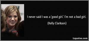 never said I was a 'good girl.' I'm not a bad girl. - Kelly Clarkson