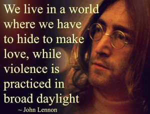 We live in a world where we have to hide to make love, while violence ...
