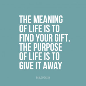... your gift. The purpose of life is to give it away” | Pablo Picasso