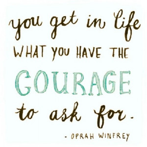 ... in life what you have the courage to ask for.