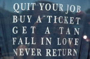 Quote - Quit your job, buy a ticket, get a tan, fall in love, never ...