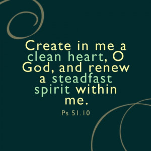 ... me a clean heart, O God, and renew a steadfast spirit within me