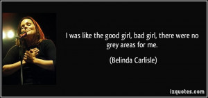 ... girl, bad girl, there were no grey areas for me. - Belinda Carlisle