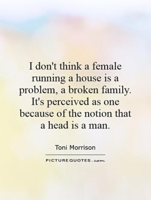 don't think a female running a house is a problem, a broken family ...