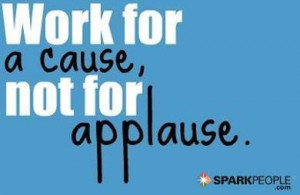 Work for a cause, not applause.