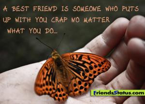 ... friend is someone who puts up with you crap no matter what you do
