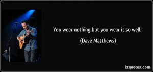 You wear nothing but you wear it so well. - Dave Matthews