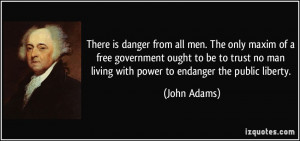 ... trust no man living with power to endanger the public liberty. - John