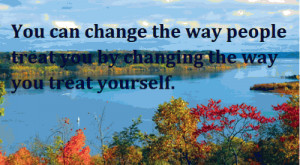 You can change the way people treat you by changing the way you treat ...