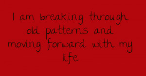 am breaking through old patterns and moving forward with my life