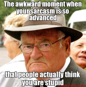 ... so advanced that people actually think you are stupid - Grumpy old man