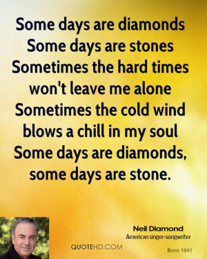 Some days are diamonds Some days are stones Sometimes the hard times ...