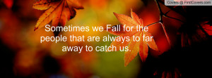 Sometimes we Fall for the people that are always to far away to catch ...
