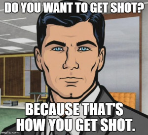 Archer Meme | DO YOU WANT TO GET SHOT? BECAUSE THAT'S HOW YOU GET SHOT ...