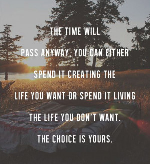the-time-will-pass-away-you-can-either-spend-it-creating-the-life-you ...