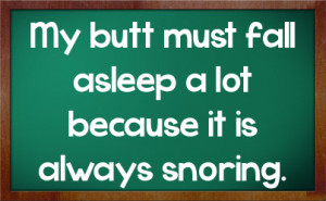 My butt must fall asleep a lot because it is always snoring.
