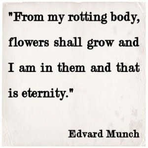 From my rotting body, flowers shall grow and I am in them and that is ...