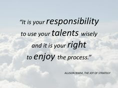 ... to use your talents wisely and it is your right to enjoy the process