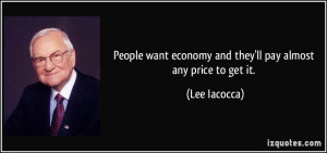 ... want economy and they'll pay almost any price to get it. - Lee Iacocca