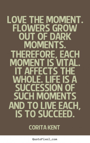Corita Kent Quotes - Love the moment. Flowers grow out of dark moments ...
