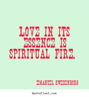 ... in its essence is spiritual fire. Emanuel Swedenborg great love quotes