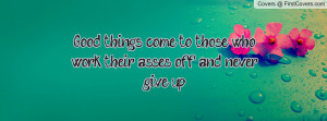 good things come to those who work their asses off and never give up ...