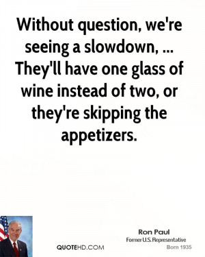 Without question, we're seeing a slowdown, ... They'll have one glass ...