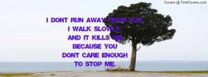 don't run away from you, I walk slowly,and it kills me because you don ...