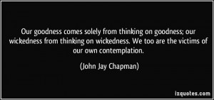 ... . We too are the victims of our own contemplation. - John Jay Chapman