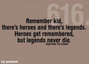 ... legends. Heroes get remembered, but legends never die. ~ The Sandlot