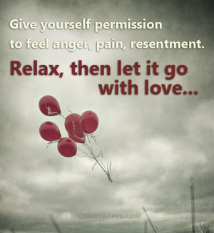 permission to feel anger, pain, resentment. Relax, then let it go ...