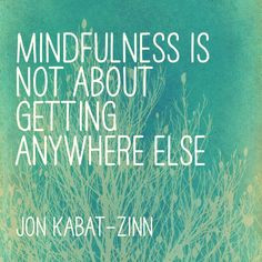 Mindfulness is not about getting anywhere else. Jon Kabat-Zinn