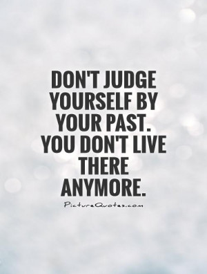 Don't judge yourself by your past. You don't live there anymore.