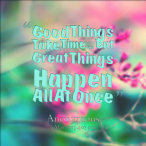 Good Things Take Time...But Great Things Happen All At Once