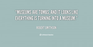 Museums are tombs, and it looks like everything is turning into a ...
