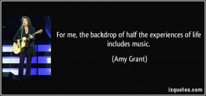 ... backdrop of half the experiences of life includes music. - Amy Grant
