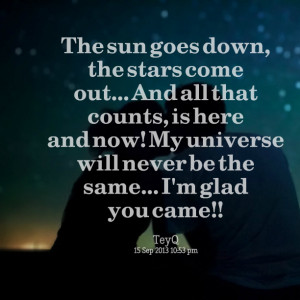 ... here and now! my universe will never be the same i'm glad you came