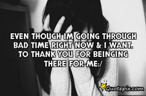 Even though im going through bad time right now & I want. To thank you ...