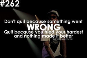 Don't quit because something went wrong. Quit because you tried your ...