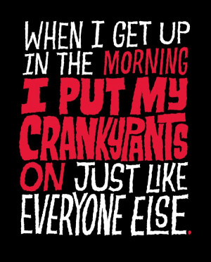 Cranky Quotes | When I get up in the morning, I put my crankypants on ...