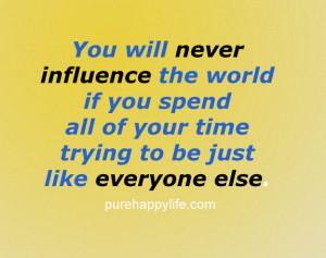You will never influence the world if you spend all of your time ...