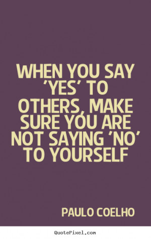 ... say 'Yes' to others, make sure you are not saying 'No' to yourself