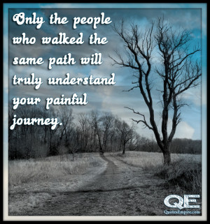 Only the people who walked the same path will truly understand your ...