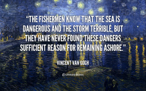 Quotes Van Gogh ~ The fishermen know that the sea is dangerous and the ...