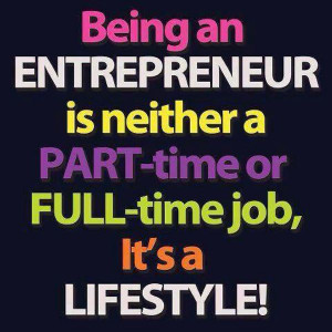 Being an ENTREPRENEUR is neither a PART-time or FULL-time job, it's a ...