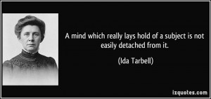 ... lays hold of a subject is not easily detached from it. - Ida Tarbell