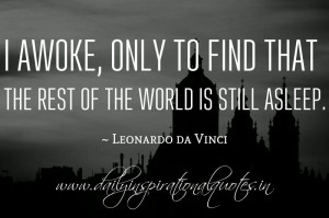 ... find that the rest of the world is still asleep. ~ Leonardo da Vinci