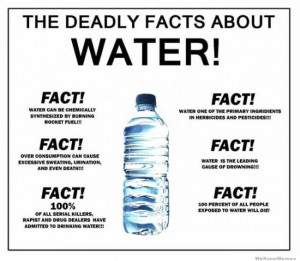 ... water! Fact! 100 percent of all people exposed to water will die